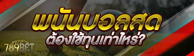 พนันบอลสด ต้องใช้ทุนเท่าไหร่?